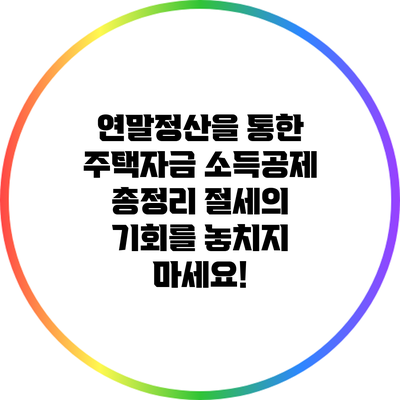 연말정산을 통한 주택자금 소득공제 총정리: 절세의 기회를 놓치지 마세요!