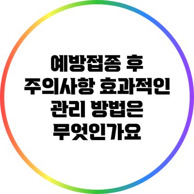 예방접종 후 주의사항: 효과적인 관리 방법은 무엇인가요?