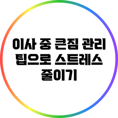 이사 중 큰짐 관리 팁으로 스트레스 줄이기