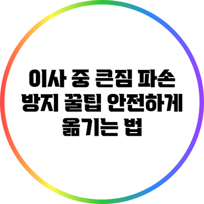 이사 중 큰짐 파손 방지 꿀팁: 안전하게 옮기는 법