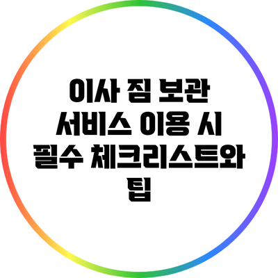이사 짐 보관 서비스 이용 시 필수 체크리스트와 팁