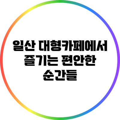 일산 대형카페에서 즐기는 편안한 순간들