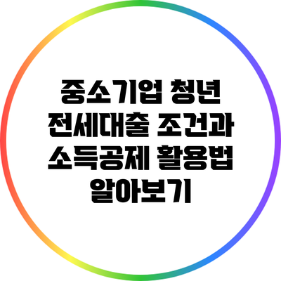 중소기업 청년 전세대출 조건과 소득공제 활용법 알아보기