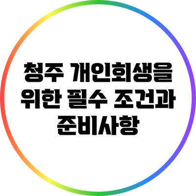 청주 개인회생을 위한 필수 조건과 준비사항