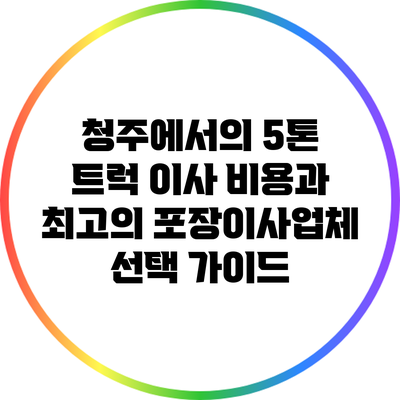 청주에서의 5톤 트럭 이사 비용과 최고의 포장이사업체 선택 가이드