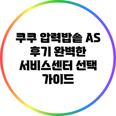 쿠쿠 압력밥솥 A/S 후기: 완벽한 서비스센터 선택 가이드