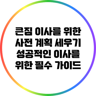 큰짐 이사를 위한 사전 계획 세우기: 성공적인 이사를 위한 필수 가이드