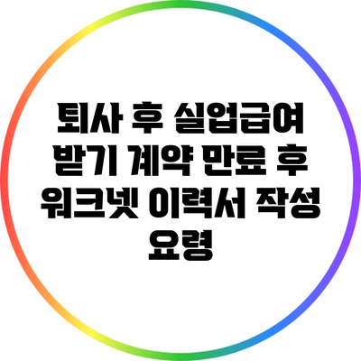 퇴사 후 실업급여 받기: 계약 만료 후 워크넷 이력서 작성 요령