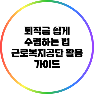 퇴직금 쉽게 수령하는 법: 근로복지공단 활용 가이드