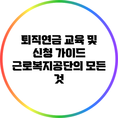 퇴직연금 교육 및 신청 가이드: 근로복지공단의 모든 것