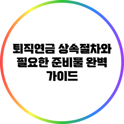 퇴직연금 상속절차와 필요한 준비물 완벽 가이드