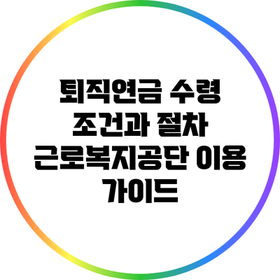 퇴직연금 수령 조건과 절차: 근로복지공단 이용 가이드