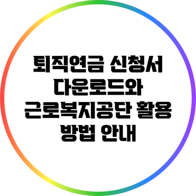퇴직연금 신청서 다운로드와 근로복지공단 활용 방법 안내