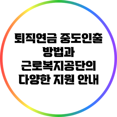 퇴직연금 중도인출 방법과 근로복지공단의 다양한 지원 안내