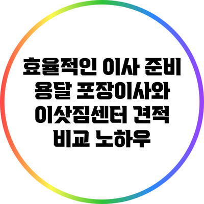효율적인 이사 준비: 용달 포장이사와 이삿짐센터 견적 비교 노하우