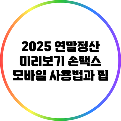 2025 연말정산 미리보기: 손택스 모바일 사용법과 팁