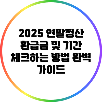 2025 연말정산: 환급금 및 기간 체크하는 방법 완벽 가이드