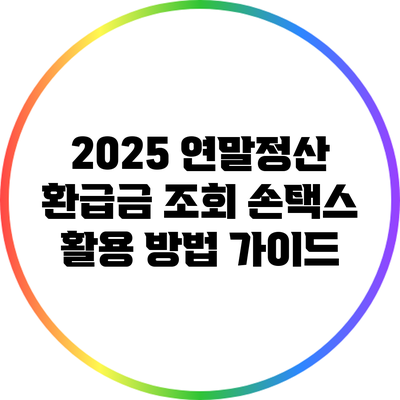 2025 연말정산 환급금 조회: 손택스 활용 방법 가이드