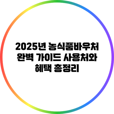 2025년 농식품바우처 완벽 가이드: 사용처와 혜택 총정리