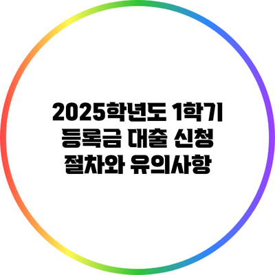 2025학년도 1학기 등록금 대출 신청: 절차와 유의사항