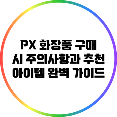 PX 화장품 구매 시 주의사항과 추천 아이템 완벽 가이드