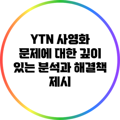 YTN 사영화 문제에 대한 깊이 있는 분석과 해결책 제시