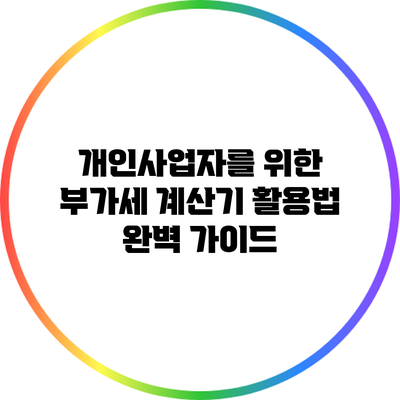 개인사업자를 위한 부가세 계산기 활용법 완벽 가이드