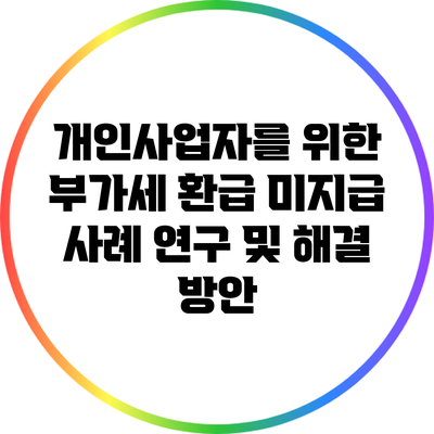 개인사업자를 위한 부가세 환급 미지급 사례 연구 및 해결 방안