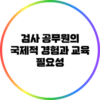 검사 공무원의 국제적 경험과 교육 필요성
