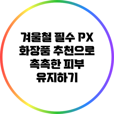 겨울철 필수 PX 화장품 추천으로 촉촉한 피부 유지하기