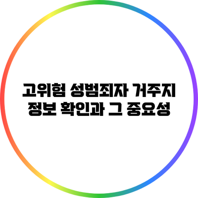 고위험 성범죄자 거주지 정보 확인과 그 중요성