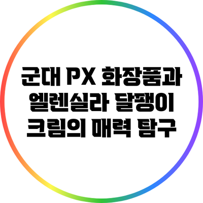 군대 PX 화장품과 엘렌실라 달팽이 크림의 매력 탐구