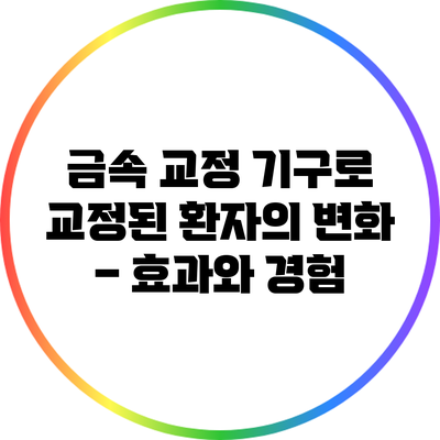 금속 교정 기구로 교정된 환자의 변화 – 효과와 경험