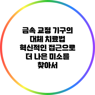 금속 교정 기구의 대체 치료법: 혁신적인 접근으로 더 나은 미소를 찾아서
