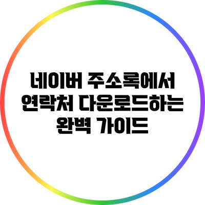네이버 주소록에서 연락처 다운로드하는 완벽 가이드
