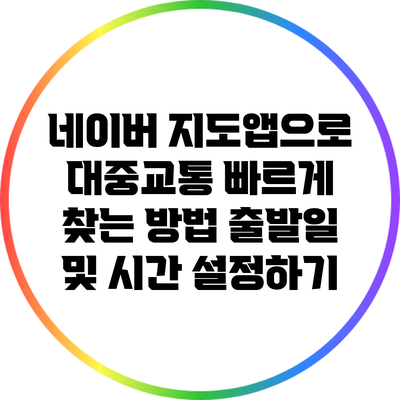 네이버 지도앱으로 대중교통 빠르게 찾는 방법: 출발일 및 시간 설정하기
