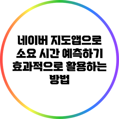 네이버 지도앱으로 소요 시간 예측하기: 효과적으로 활용하는 방법