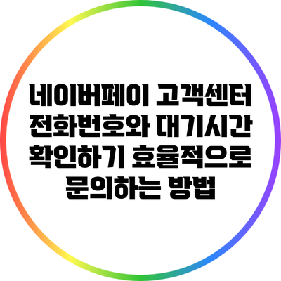 네이버페이 고객센터 전화번호와 대기시간 확인하기: 효율적으로 문의하는 방법