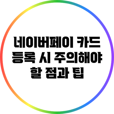 네이버페이 카드 등록 시 주의해야 할 점과 팁