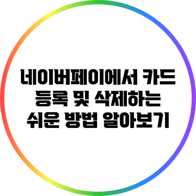 네이버페이에서 카드 등록 및 삭제하는 쉬운 방법 알아보기