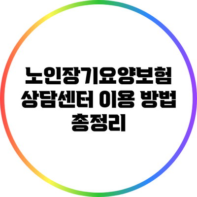 노인장기요양보험 상담센터 이용 방법 총정리