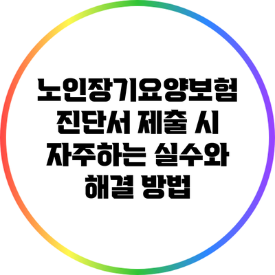 노인장기요양보험 진단서 제출 시 자주하는 실수와 해결 방법