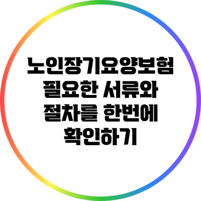 노인장기요양보험: 필요한 서류와 절차를 한번에 확인하기