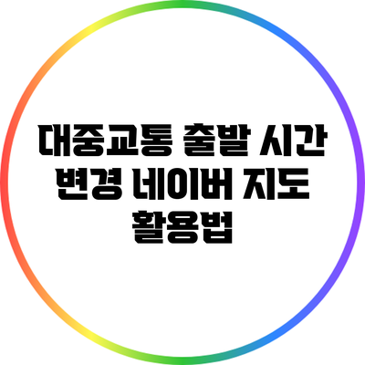 대중교통 출발 시간 변경: 네이버 지도 활용법