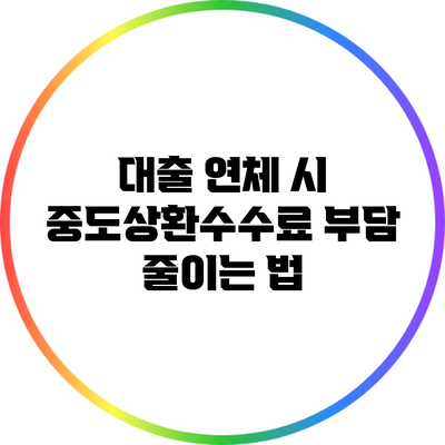 대출 연체 시 중도상환수수료 부담 줄이는 법