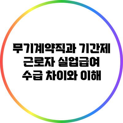 무기계약직과 기간제 근로자: 실업급여 수급 차이와 이해
