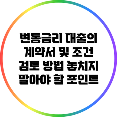 변동금리 대출의 계약서 및 조건 검토 방법: 놓치지 말아야 할 포인트