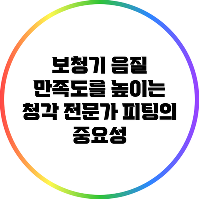 보청기 음질 만족도를 높이는 청각 전문가 피팅의 중요성