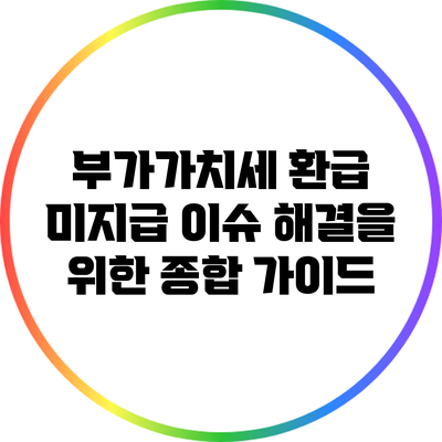 부가가치세 환급 미지급 이슈 해결을 위한 종합 가이드