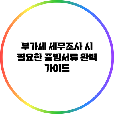 부가세 세무조사 시 필요한 증빙서류 완벽 가이드